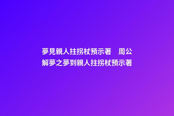 夢見親人拄拐杖預示著　周公解夢之夢到親人拄拐杖預示著